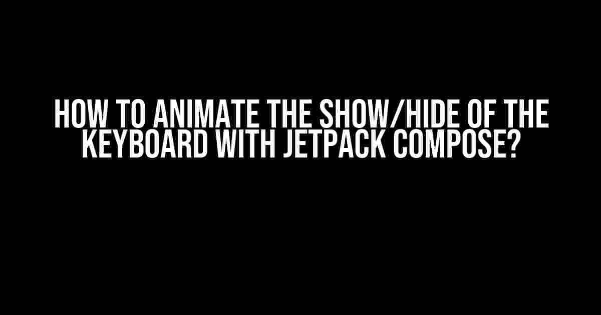 How to Animate the Show/Hide of the Keyboard with Jetpack Compose?