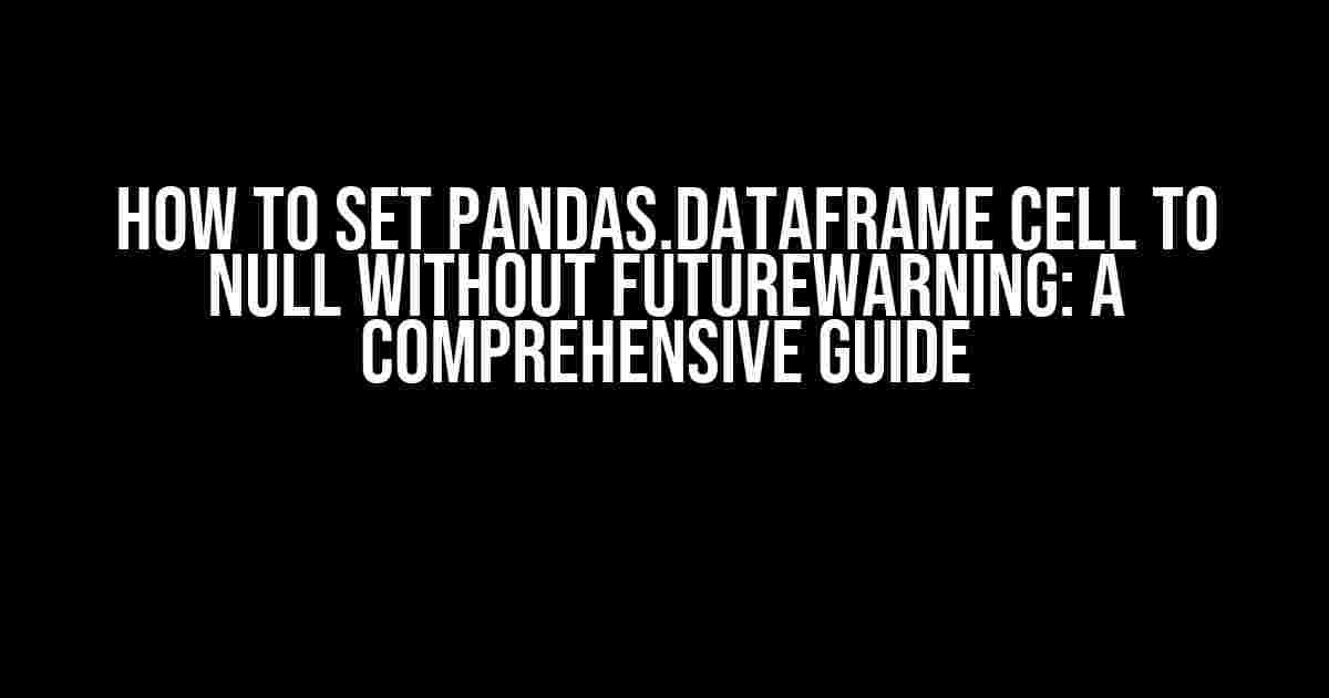 How to Set pandas.DataFrame Cell to Null Without FutureWarning: A Comprehensive Guide