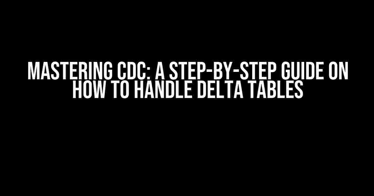 Mastering CDC: A Step-by-Step Guide on How to Handle Delta Tables