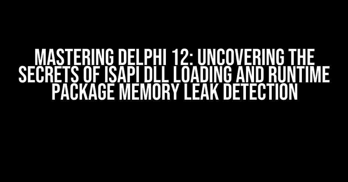 Mastering Delphi 12: Uncovering the Secrets of ISAPI DLL Loading and Runtime Package Memory Leak Detection