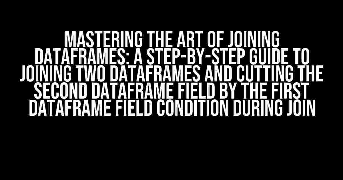 Mastering the Art of Joining DataFrames: A Step-by-Step Guide to Joining Two DataFrames and Cutting the Second DataFrame Field by the First DataFrame Field Condition during Join