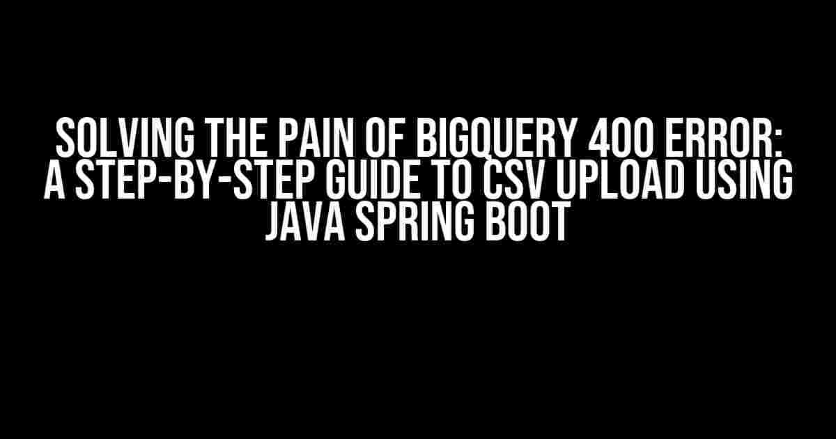 Solving the Pain of BigQuery 400 Error: A Step-by-Step Guide to CSV Upload using Java Spring Boot