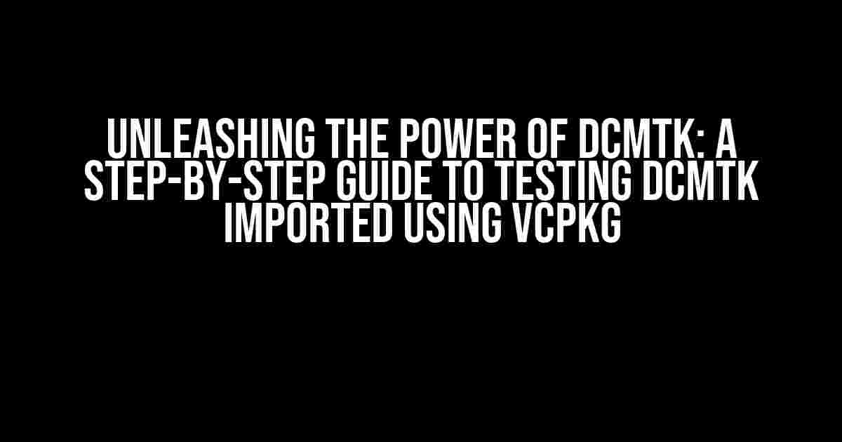 Unleashing the Power of DCMTK: A Step-by-Step Guide to Testing DCMTK Imported using VCPKG