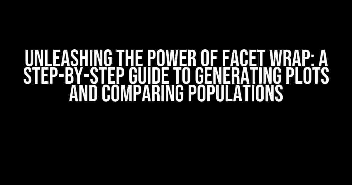 Unleashing the Power of Facet Wrap: A Step-by-Step Guide to Generating Plots and Comparing Populations