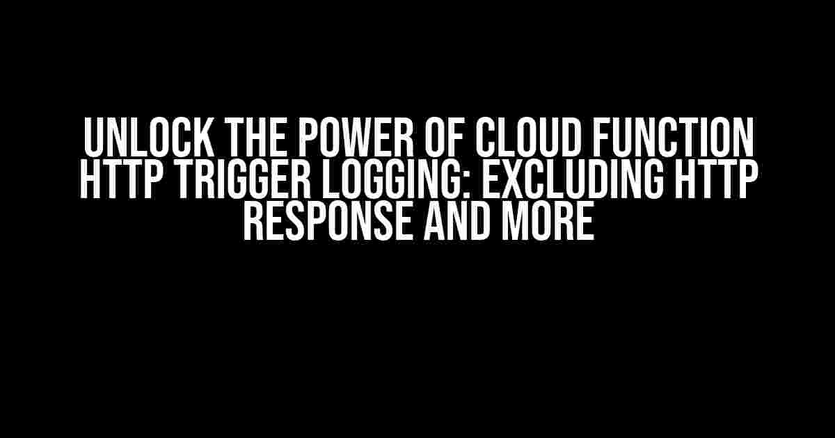 Unlock the Power of Cloud Function HTTP Trigger Logging: Excluding HTTP Response and More