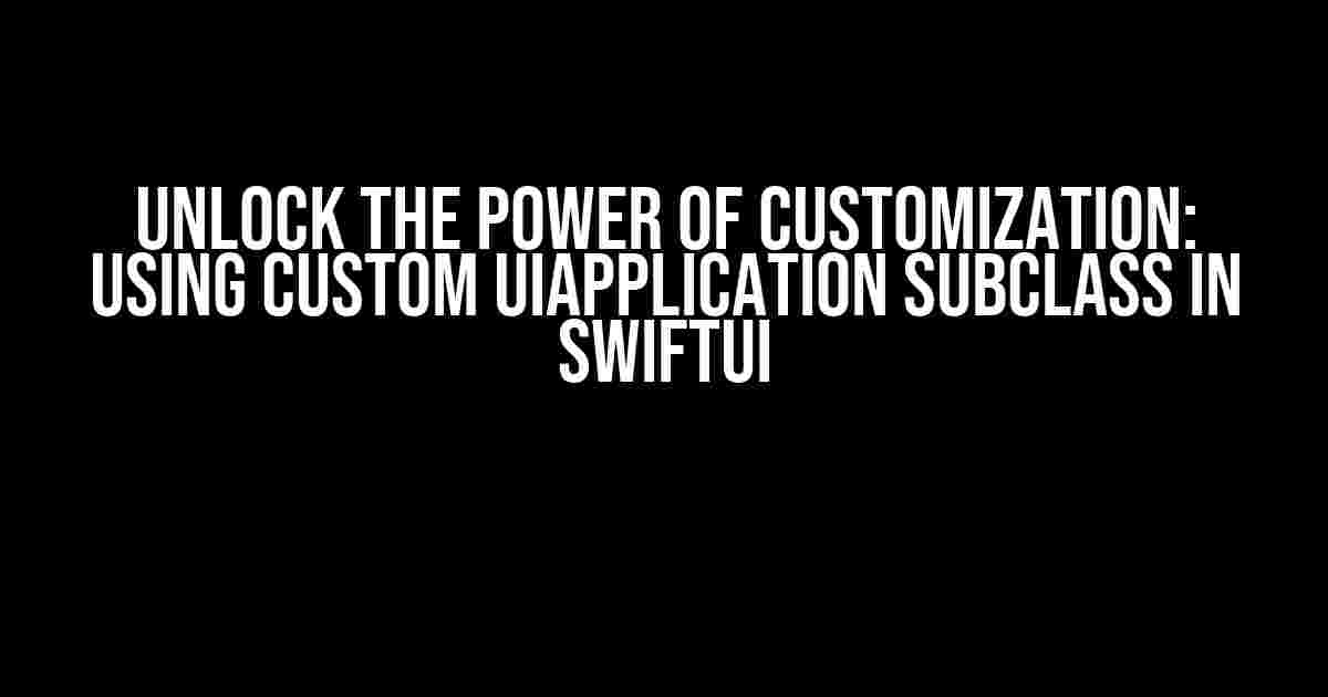 Unlock the Power of Customization: Using custom UIApplication Subclass in SwiftUI