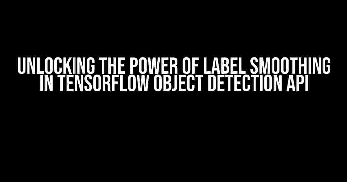 Unlocking the Power of Label Smoothing in Tensorflow Object Detection API