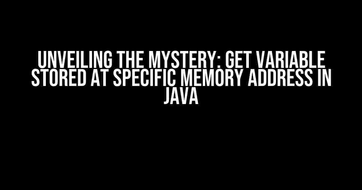 Unveiling the Mystery: Get Variable Stored at Specific Memory Address in Java